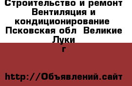 Строительство и ремонт Вентиляция и кондиционирование. Псковская обл.,Великие Луки г.